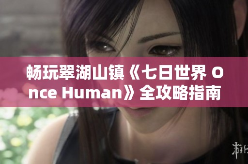 畅玩翠湖山镇《七日世界 Once Human》全攻略指南