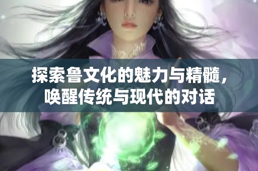 探索鲁文化的魅力与精髓，唤醒传统与现代的对话