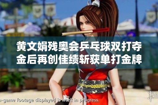 黄文娟残奥会乒乓球双打夺金后再创佳绩斩获单打金牌