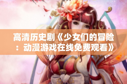 高清历史剧《少女们的冒险：动漫游戏在线免费观看》