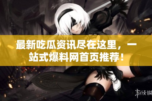 最新吃瓜资讯尽在这里，一站式爆料网首页推荐！