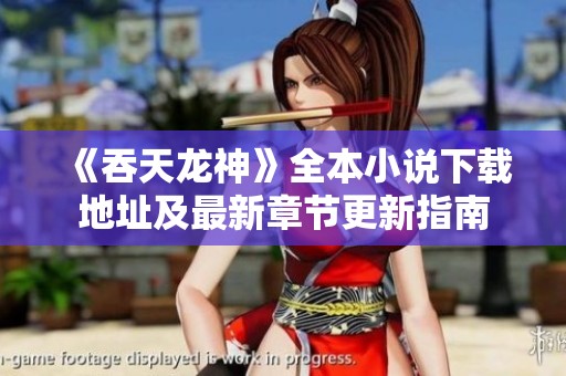《吞天龙神》全本小说下载地址及最新章节更新指南