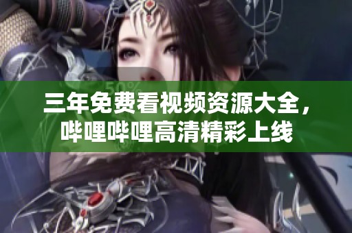 三年免费看视频资源大全，哔哩哔哩高清精彩上线