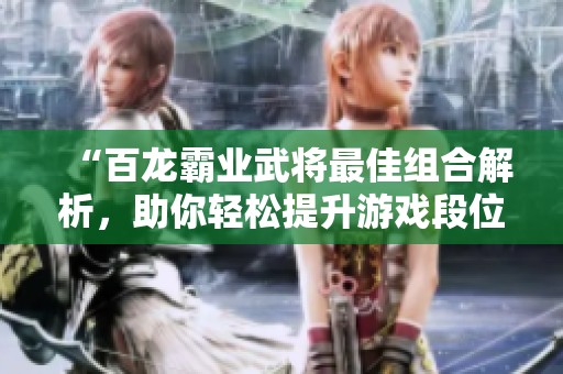 “百龙霸业武将最佳组合解析，助你轻松提升游戏段位！”