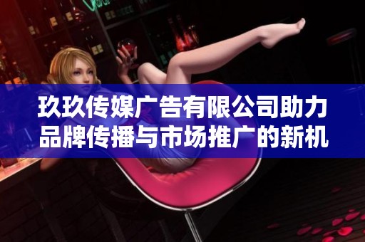 玖玖传媒广告有限公司助力品牌传播与市场推广的新机遇