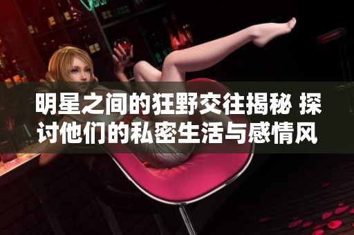 明星之间的狂野交往揭秘 探讨他们的私密生活与感情风波
