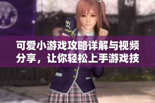 可爱小游戏攻略详解与视频分享，让你轻松上手游戏技巧
