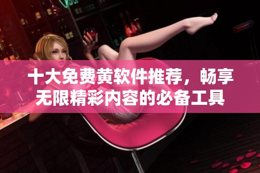 十大免费黄软件推荐，畅享无限精彩内容的必备工具
