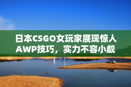 日本CSGO女玩家展现惊人AWP技巧，实力不容小觑