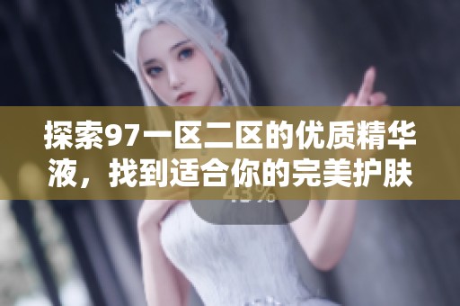 探索97一区二区的优质精华液，找到适合你的完美护肤选择