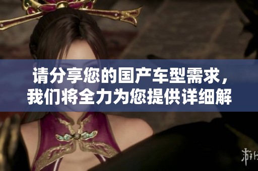 请分享您的国产车型需求，我们将全力为您提供详细解答