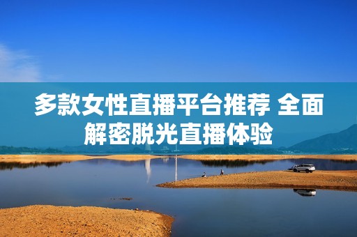 多款女性直播平台推荐 全面解密脱光直播体验