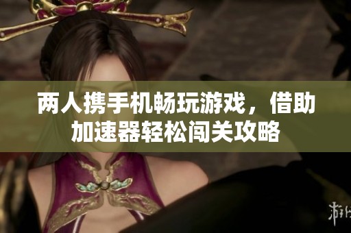 两人携手机畅玩游戏，借助加速器轻松闯关攻略