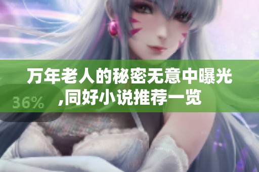 万年老人的秘密无意中曝光,同好小说推荐一览