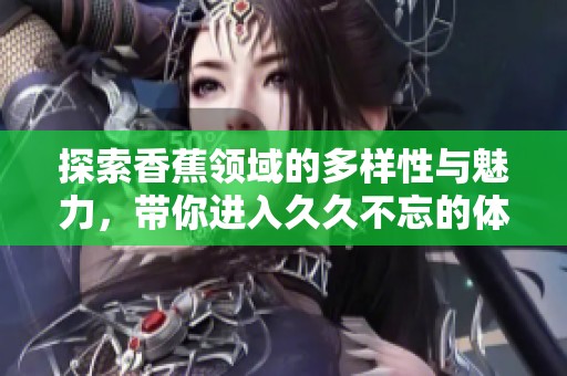 探索香蕉领域的多样性与魅力，带你进入久久不忘的体验之旅