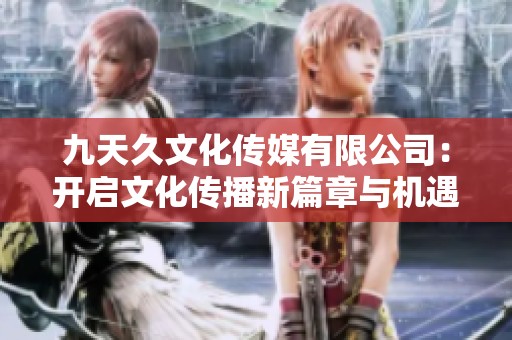 九天久文化传媒有限公司：开启文化传播新篇章与机遇