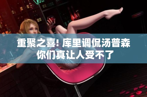 重聚之喜! 库里调侃汤普森 你们真让人受不了
