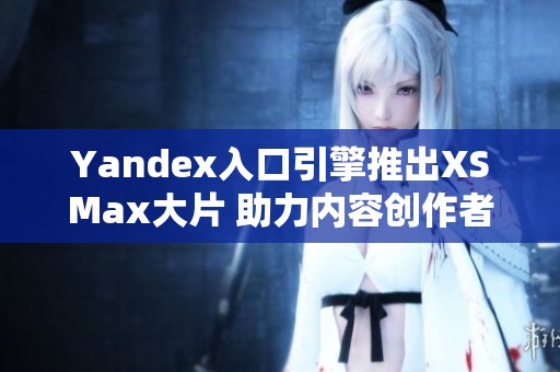 Yandex入口引擎推出XSMax大片 助力内容创作者新机遇