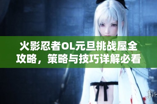 火影忍者OL元旦挑战屋全攻略，策略与技巧详解必看！