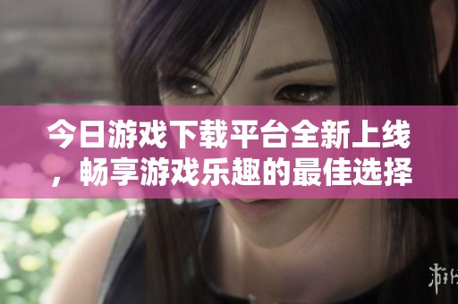今日游戏下载平台全新上线，畅享游戏乐趣的最佳选择