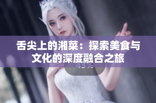 舌尖上的湘菜：探索美食与文化的深度融合之旅