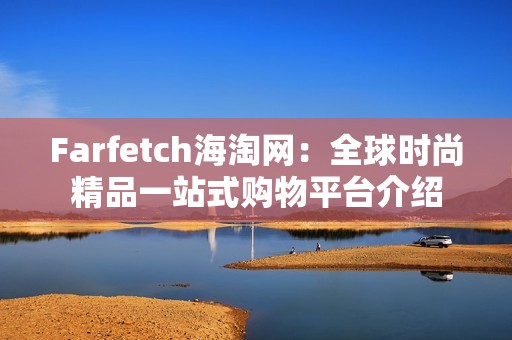 Farfetch海淘网：全球时尚精品一站式购物平台介绍