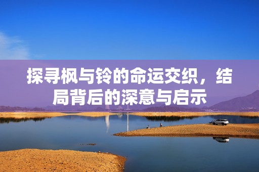 探寻枫与铃的命运交织，结局背后的深意与启示