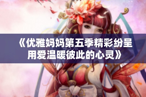 《优雅妈妈第五季精彩纷呈 用爱温暖彼此的心灵》