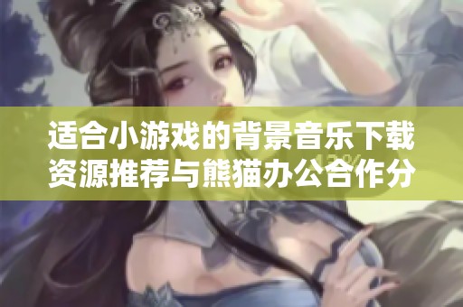 适合小游戏的背景音乐下载资源推荐与熊猫办公合作分享 适合小游戏的背景音乐下载资源推荐与熊猫办公合作分享
