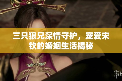 三只狼兄深情守护，宠爱宋钦的婚姻生活揭秘