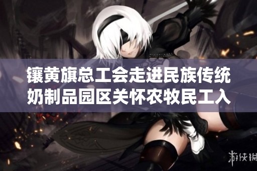 镶黄旗总工会走进民族传统奶制品园区关怀农牧民工入会情况