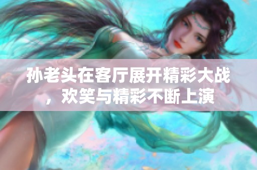 孙老头在客厅展开精彩大战，欢笑与精彩不断上演