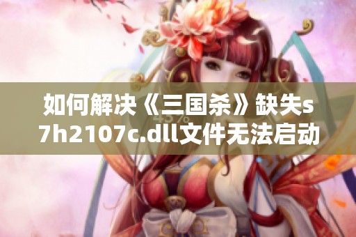 如何解决《三国杀》缺失s7h2107c.dll文件无法启动的问题