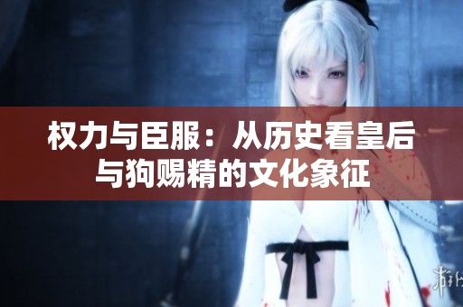 权力与臣服：从历史看皇后与狗赐精的文化象征