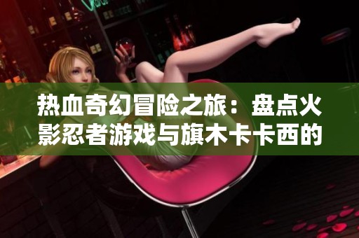 热血奇幻冒险之旅：盘点火影忍者游戏与旗木卡卡西的故事