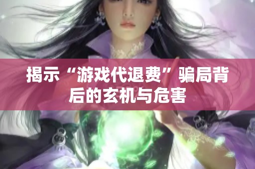 揭示“游戏代退费”骗局背后的玄机与危害