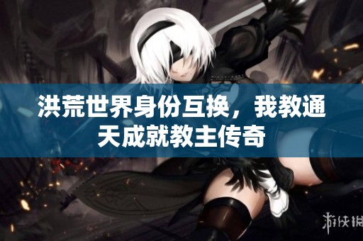 洪荒世界身份互换，我教通天成就教主传奇