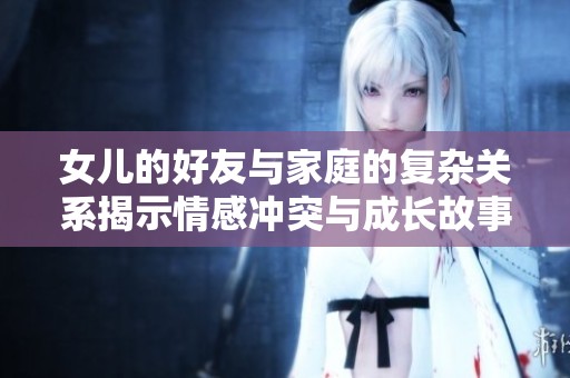 女儿的好友与家庭的复杂关系揭示情感冲突与成长故事