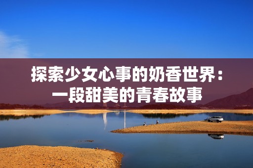 探索少女心事的奶香世界：一段甜美的青春故事