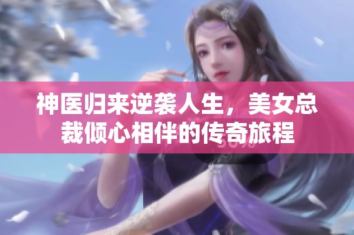 神医归来逆袭人生，美女总裁倾心相伴的传奇旅程