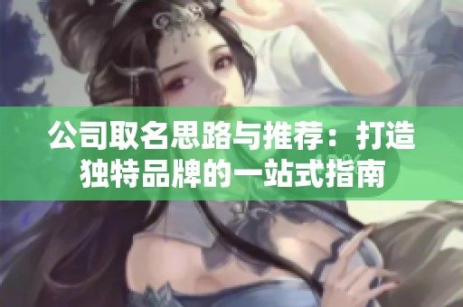 公司取名思路与推荐：打造独特品牌的一站式指南