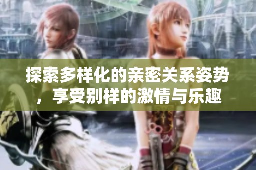 探索多样化的亲密关系姿势，享受别样的激情与乐趣