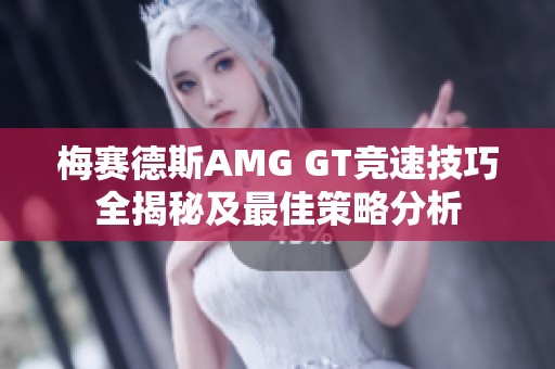 梅赛德斯AMG GT竞速技巧全揭秘及最佳策略分析