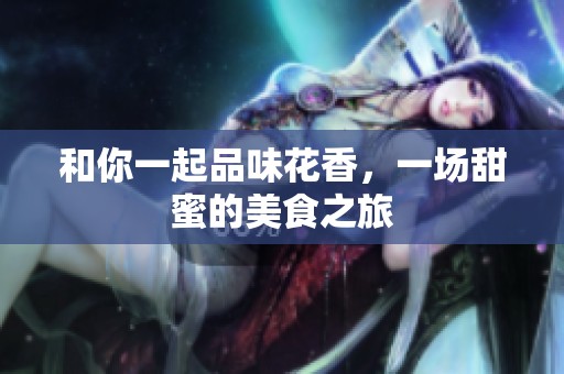 和你一起品味花香，一场甜蜜的美食之旅