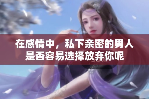 在感情中，私下亲密的男人是否容易选择放弃你呢