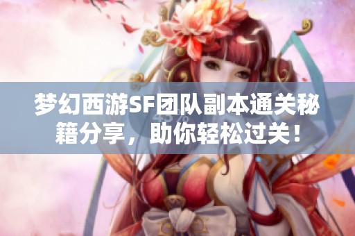 梦幻西游SF团队副本通关秘籍分享，助你轻松过关！