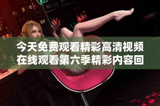 今天免费观看精彩高清视频在线观看第六季精彩内容回顾