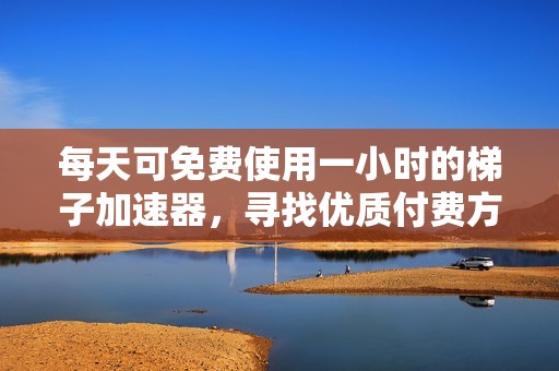 每天可免费使用一小时的梯子加速器，寻找优质付费方案与时间限制