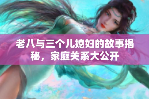 老八与三个儿媳妇的故事揭秘，家庭关系大公开