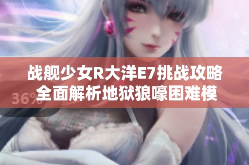 战舰少女R大洋E7挑战攻略 全面解析地狱狼嚎困难模式